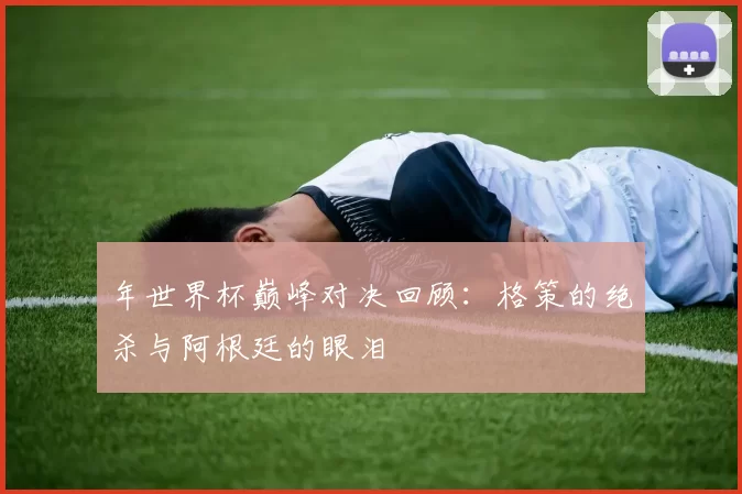 年世界杯巅峰对决回顾:格策的绝杀与阿根廷的眼泪
