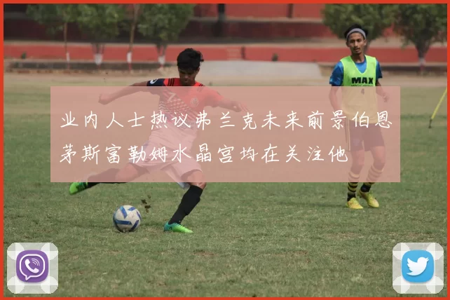 业内人士热议弗兰克未来前景伯恩茅斯富勒姆水晶宫均在关注他