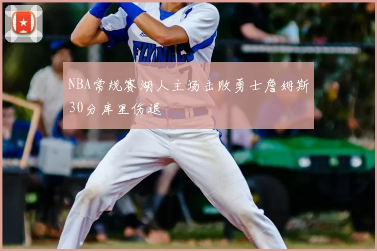 NBA常规赛湖人主场击败勇士詹姆斯30分库里伤退