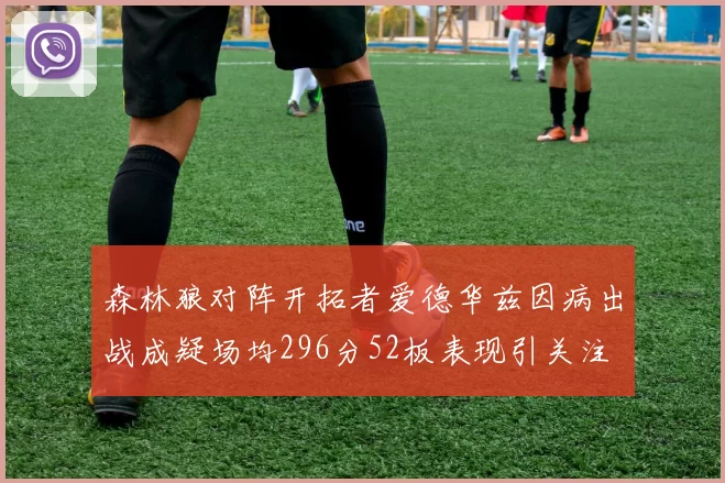 森林狼对阵开拓者爱德华兹因病出战成疑场均296分52板表现引关注