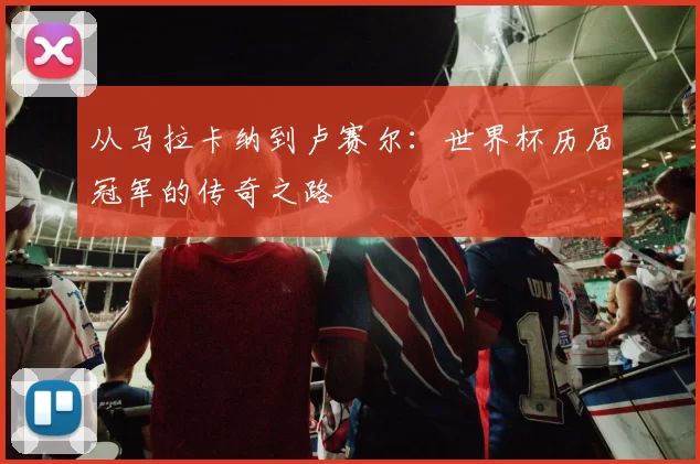 从马拉卡纳到卢赛尔：世界杯历届冠军的传奇之路