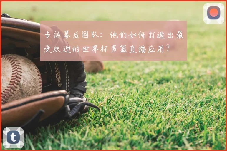 专访幕后团队：他们如何打造出最受欢迎的世界杯男篮直播应用？