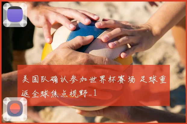美国队确认参加世界杯赛场 足球重返全球焦点视野_1