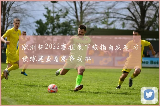 欧洲杯2022赛程表下载指南发布 方便球迷查看赛事安排