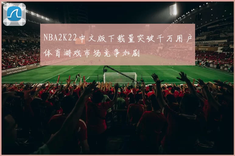 NBA2K22中文版下载量突破千万用户体育游戏市场竞争加剧