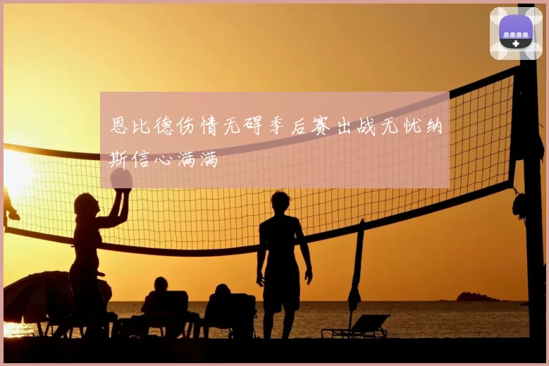 恩比德伤情无碍季后赛出战无忧纳斯信心满满