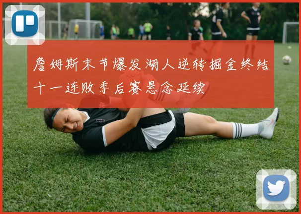 詹姆斯末节爆发湖人逆转掘金终结十一连败季后赛悬念延续