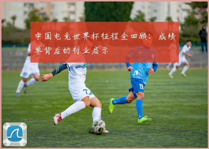 中国电竞世界杯征程全回顾：成绩单背后的行业启示