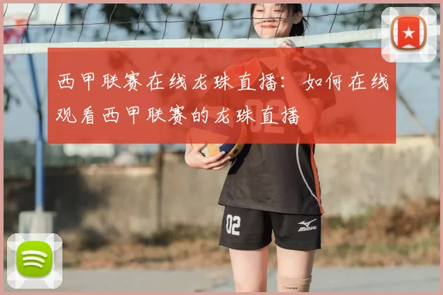 西甲联赛在线龙珠直播：如何在线观看西甲联赛的龙珠直播