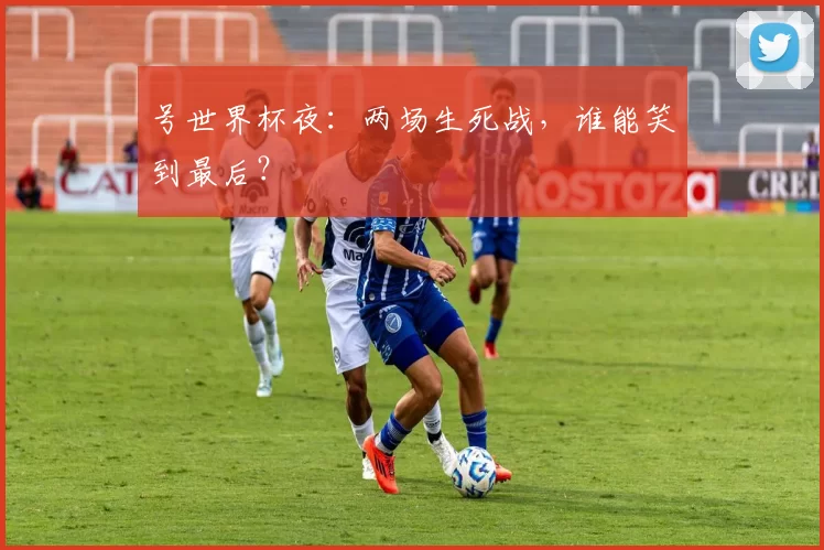 号世界杯夜:两场生死战,谁能笑到最后?