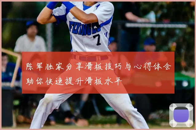 陈军独家分享滑板技巧与心得体会助你快速提升滑板水平