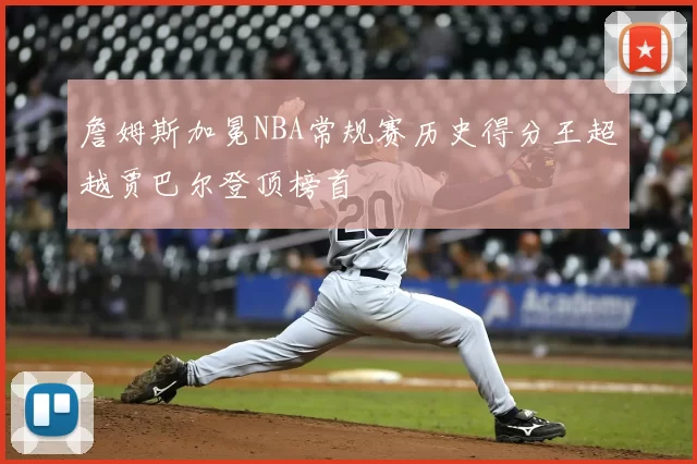 詹姆斯加冕NBA常规赛历史得分王超越贾巴尔登顶榜首