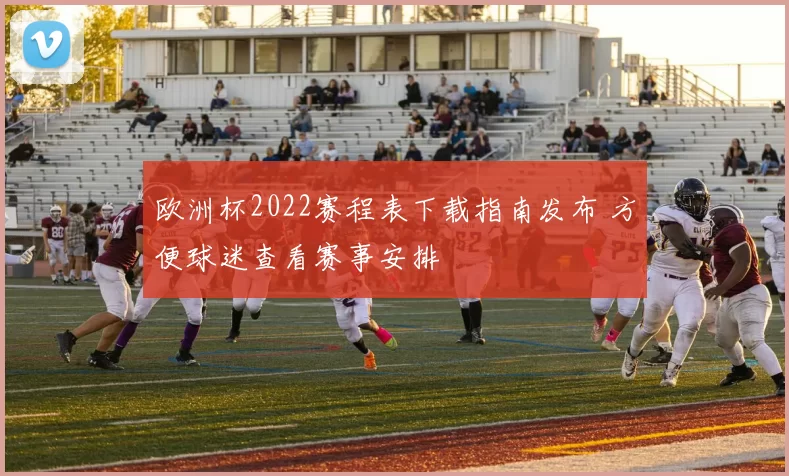 欧洲杯2022赛程表下载指南发布 方便球迷查看赛事安排