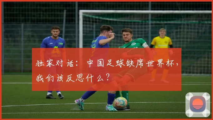 独家对话：中国足球缺席世界杯，我们该反思什么？