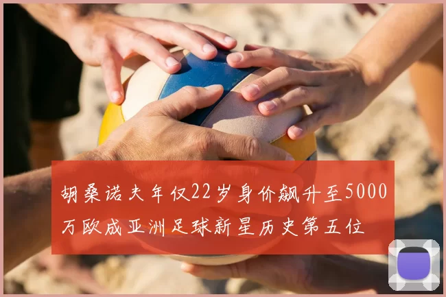 胡桑诺夫年仅22岁身价飙升至5000万欧成亚洲足球新星历史第五位
