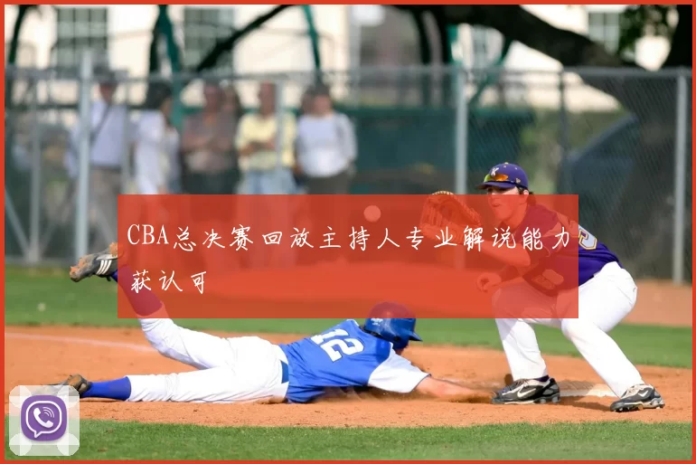 CBA总决赛回放主持人专业解说能力获认可