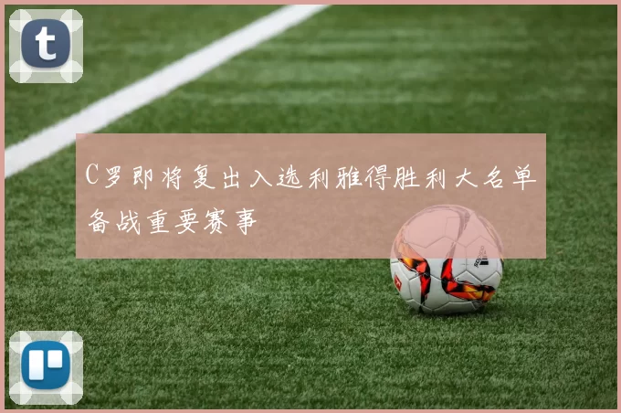 C罗即将复出入选利雅得胜利大名单备战重要赛事