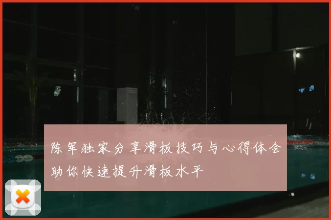 陈军独家分享滑板技巧与心得体会助你快速提升滑板水平