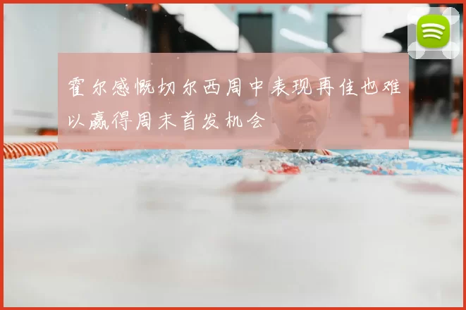 霍尔感慨切尔西周中表现再佳也难以赢得周末首发机会