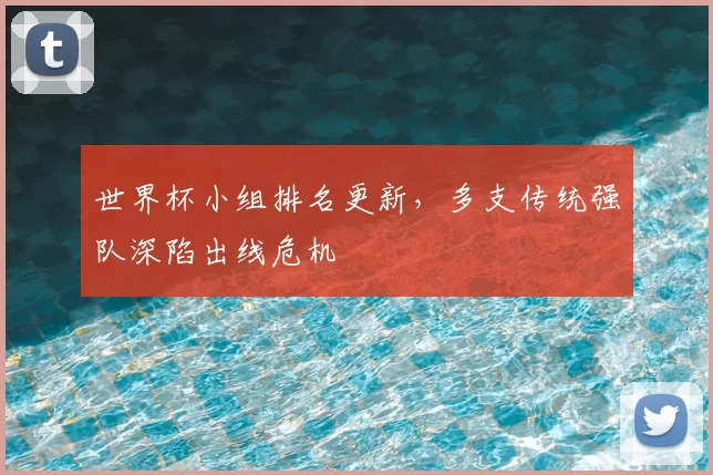 世界杯小组排名更新，多支传统强队深陷出线危机