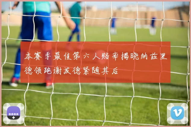 本赛季最佳第六人赔率揭晓纳兹里德领跑谢泼德紧随其后