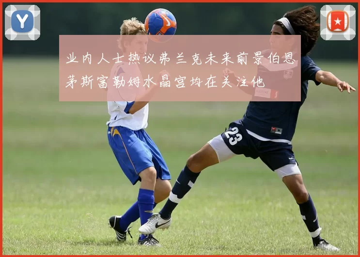 业内人士热议弗兰克未来前景伯恩茅斯富勒姆水晶宫均在关注他