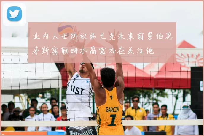 业内人士热议弗兰克未来前景伯恩茅斯富勒姆水晶宫均在关注他