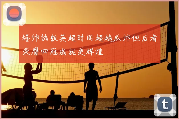 塔帅执教英超时间超越瓜帅但后者荣膺四冠成就更辉煌