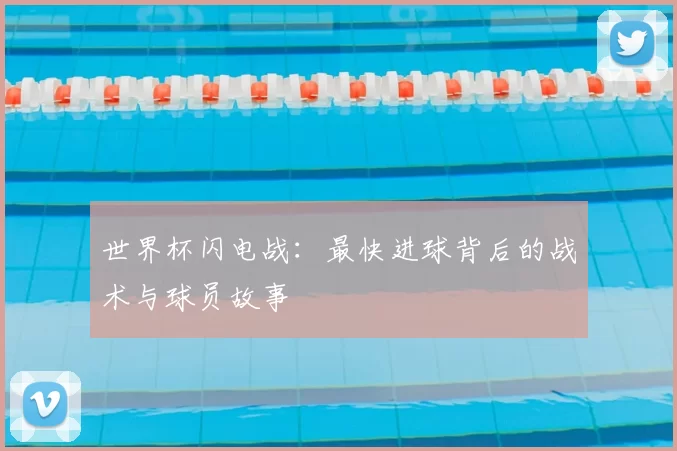世界杯闪电战:最快进球背后的战术与球员故事