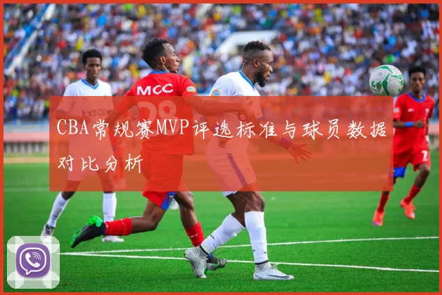 CBA常规赛MVP评选标准与球员数据对比分析