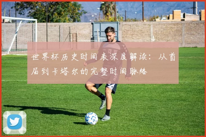 世界杯历史时间表深度解读:从首届到卡塔尔的完整时间脉络