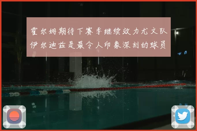 霍尔姆期待下赛季继续效力尤文队伊尔迪兹是最令人印象深刻的球员