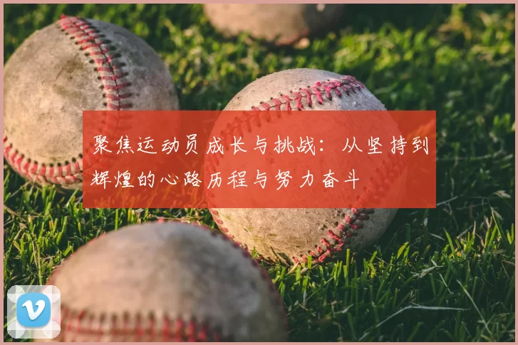 聚焦运动员成长与挑战：从坚持到辉煌的心路历程与努力奋斗