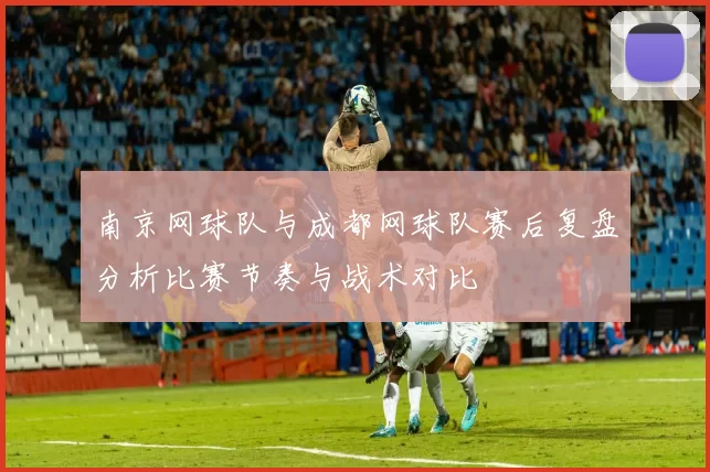 南京网球队与成都网球队赛后复盘分析比赛节奏与战术对比