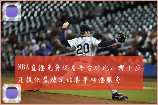 NBA直播免费观看平台对比，哪个应用提供最稳定的赛事转播服务