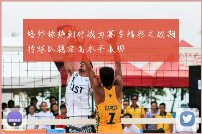 塔帅称热刺对战为赛季精彩之战期待球队稳定高水平表现
