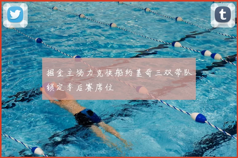 掘金主场力克快船约基奇三双带队锁定季后赛席位