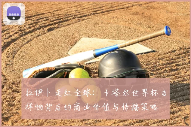 拉伊卜走红全球：卡塔尔世界杯吉祥物背后的商业价值与传播策略