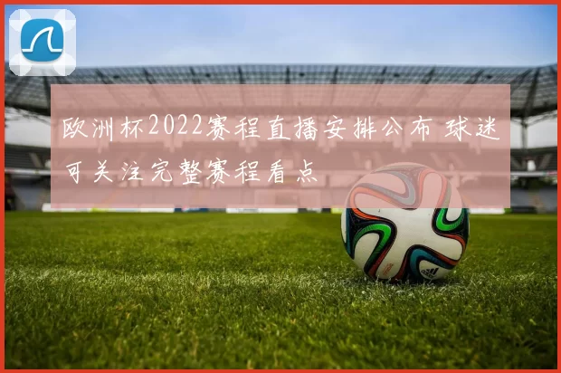 欧洲杯2022赛程直播安排公布 球迷可关注完整赛程看点