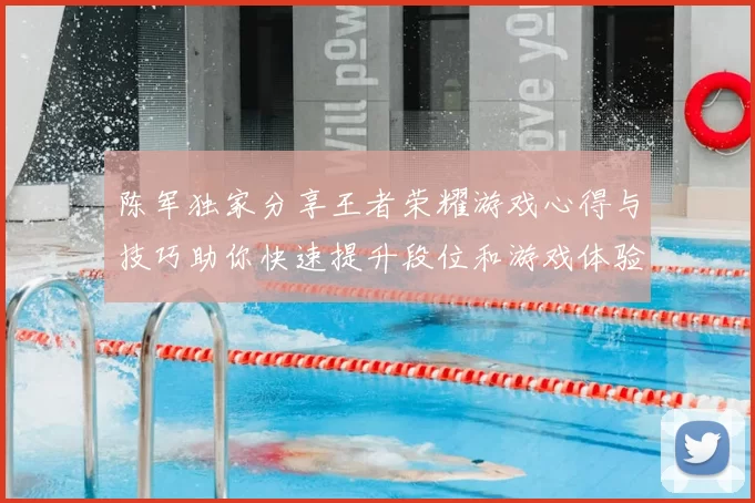 陈军独家分享王者荣耀游戏心得与技巧助你快速提升段位和游戏体验