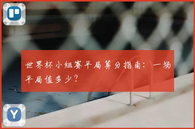 世界杯小组赛平局算分指南：一场平局值多少？