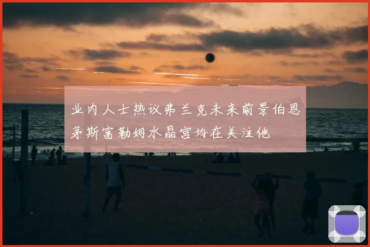 业内人士热议弗兰克未来前景伯恩茅斯富勒姆水晶宫均在关注他
