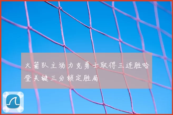火箭队主场力克勇士取得三连胜哈登关键三分锁定胜局