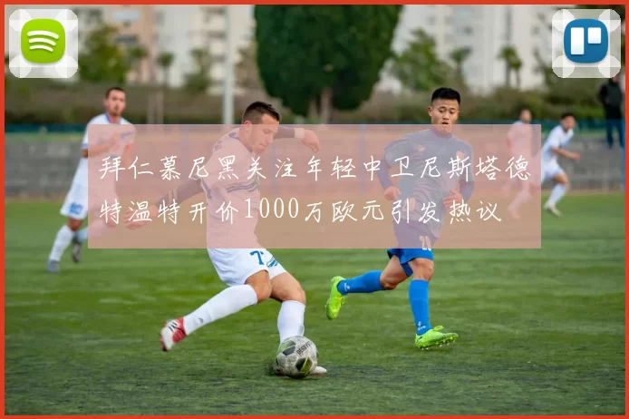 拜仁慕尼黑关注年轻中卫尼斯塔德特温特开价1000万欧元引发热议