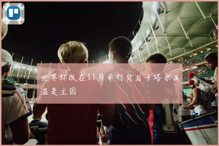 世界杯改在11月举行背后卡塔尔高温是主因