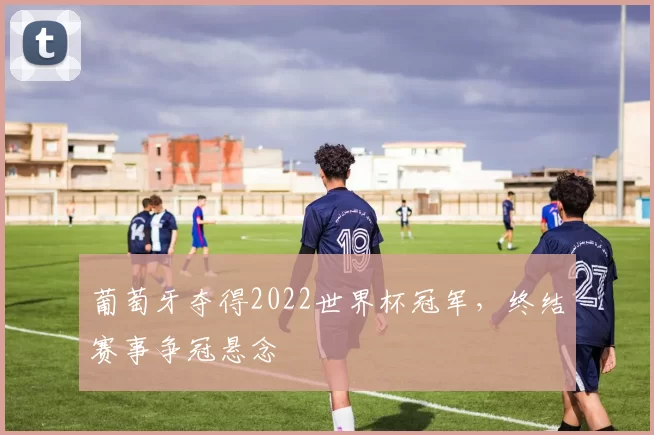 葡萄牙夺得2022世界杯冠军，终结赛事争冠悬念