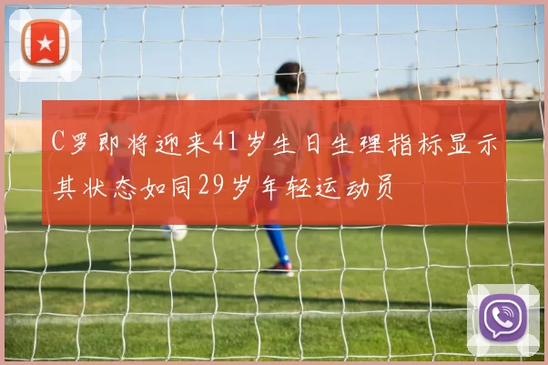 C罗即将迎来41岁生日生理指标显示其状态如同29岁年轻运动员