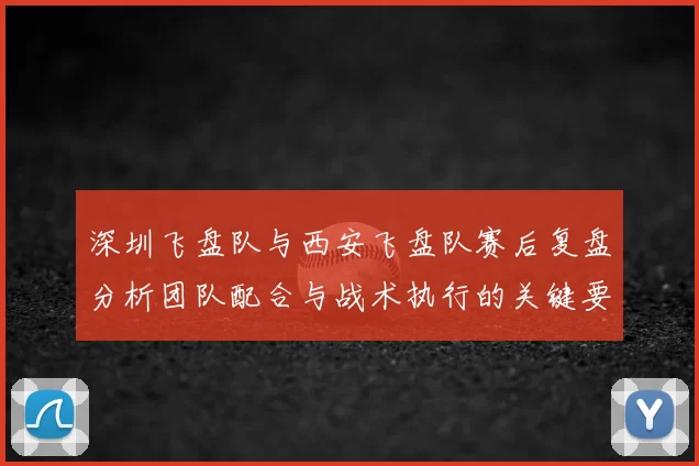 深圳飞盘队与西安飞盘队赛后复盘分析团队配合与战术执行的关键要素