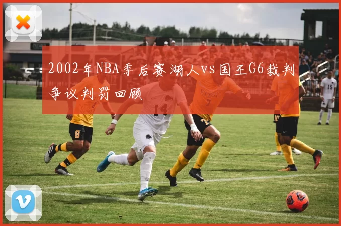 2002年NBA季后赛湖人vs国王G6裁判争议判罚回顾