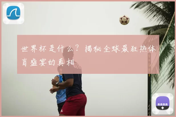 世界杯是什么？揭秘全球最狂热体育盛宴的真相
